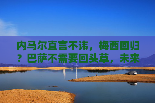 内马尔直言不讳,梅西回归?巴萨不需要回头草,未来属于年轻人,内马尔,巴萨无需梅西回归,未来属于年轻人 内马尔直言不讳,梅西回归?巴萨不需要回头草,未来属于年轻人,内马尔,巴萨无需梅西回归,未来属于年轻人