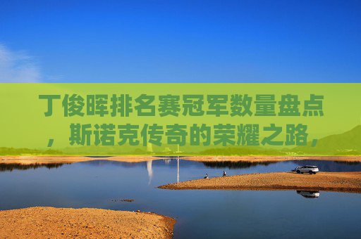 丁俊晖排名赛冠军数量盘点,斯诺克传奇的荣耀之路,丁俊晖,排名赛冠军铸就斯诺克传奇荣耀之路 丁俊晖排名赛冠军数量盘点,斯诺克传奇的荣耀之路,丁俊晖,排名赛冠军铸就斯诺克传奇荣耀之路