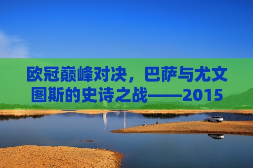 欧冠巅峰对决,巴萨与尤文图斯的史诗之战——2015年柏林决赛纪实 欧冠巅峰对决,巴萨与尤文图斯的史诗之战——2015年柏林决赛纪实
