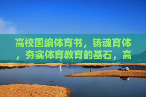 高校国编体育书,铸魂育体,夯实体育教育的基石,高校国编体育书,铸魂育体,夯实体育教育基石 高校国编体育书,铸魂育体,夯实体育教育的基石,高校国编体育书,铸魂育体,夯实体育教育基石