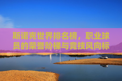 斯诺克世界排名榜,职业球员的荣誉阶梯与竞技风向标,斯诺克世界排名榜,荣誉阶梯与竞技风向标 斯诺克世界排名榜,职业球员的荣誉阶梯与竞技风向标,斯诺克世界排名榜,荣誉阶梯与竞技风向标
