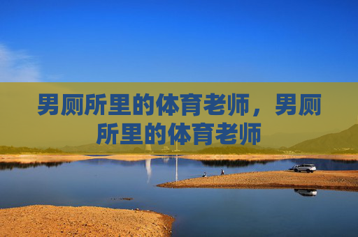男厕所里的体育老师,男厕所里的体育老师 男厕所里的体育老师,男厕所里的体育老师