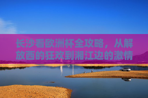 长沙看欧洲杯全攻略,从解放西的狂欢到湘江边的激情,这里都是最佳观赛地! 长沙看欧洲杯全攻略,从解放西的狂欢到湘江边的激情,这里都是最佳观赛地!