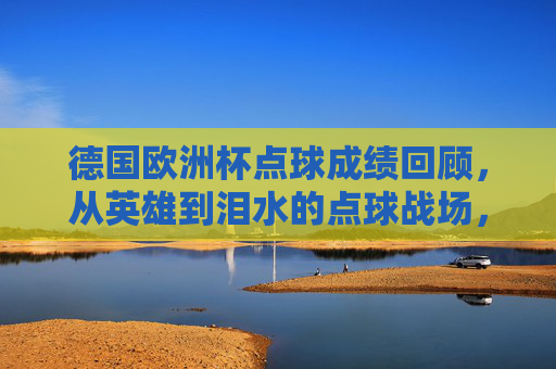 德国欧洲杯点球成绩回顾,从英雄到泪水的点球战场,德国欧洲杯点球回眸,英雄与泪水的战场 德国欧洲杯点球成绩回顾,从英雄到泪水的点球战场,德国欧洲杯点球回眸,英雄与泪水的战场