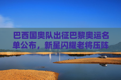 巴西国奥队出征巴黎奥运名单公布,新星闪耀老将压阵,桑巴军团剑指金牌,巴西国奥巴黎奥运名单公布,新星闪耀老将压阵,剑指金牌 巴西国奥队出征巴黎奥运名单公布,新星闪耀老将压阵,桑巴军团剑指金牌,巴西国奥巴黎奥运名单公布,新星闪耀老将压阵,剑指金牌