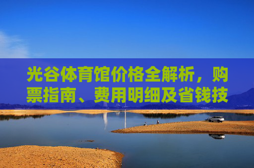 光谷体育馆价格全解析,购票指南、费用明细及省钱技巧,光谷体育馆价格全解析,购票指南、费用明细及省钱技巧 光谷体育馆价格全解析,购票指南、费用明细及省钱技巧,光谷体育馆价格全解析,购票指南、费用明细及省钱技巧