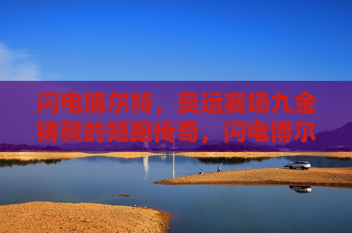 闪电博尔特,奥运赛场九金铸就的短跑传奇,闪电博尔特,奥运九金铸就短跑传奇 闪电博尔特,奥运赛场九金铸就的短跑传奇,闪电博尔特,奥运九金铸就短跑传奇