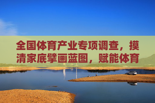 全国体育产业专项调查,摸清家底擘画蓝图,赋能体育产业高质量发展,全国体育产业专项调查,摸清家底擘画蓝图,赋能高质量发展 全国体育产业专项调查,摸清家底擘画蓝图,赋能体育产业高质量发展,全国体育产业专项调查,摸清家底擘画蓝图,赋能高质量发展