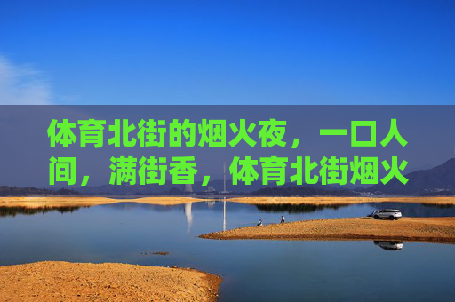 体育北街的烟火夜,一口人间,满街香,体育北街烟火夜,一口人间香满街 体育北街的烟火夜,一口人间,满街香,体育北街烟火夜,一口人间香满街