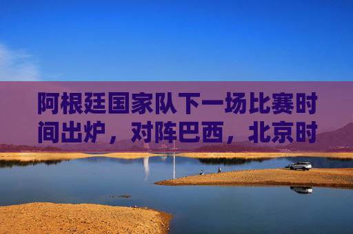 阿根廷国家队下一场比赛时间出炉,对阵巴西,北京时间明晨上演南美超级德比,南美超级德比!阿根廷vs巴西明晨上演 阿根廷国家队下一场比赛时间出炉,对阵巴西,北京时间明晨上演南美超级德比,南美超级德比!阿根廷vs巴西明晨上演