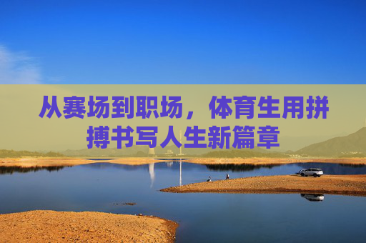 从赛场到职场,体育生用拼搏书写人生新篇章 从赛场到职场,体育生用拼搏书写人生新篇章