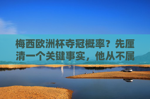 梅西欧洲杯夺冠概率?先厘清一个关键事实,他从不属于这个舞台,梅西欧洲杯夺冠概率?厘清关键事实,他从不属于这个舞台 梅西欧洲杯夺冠概率?先厘清一个关键事实,他从不属于这个舞台,梅西欧洲杯夺冠概率?厘清关键事实,他从不属于这个舞台