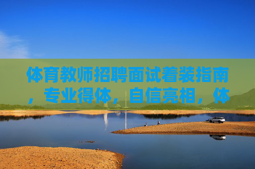 体育教师招聘面试着装指南,专业得体,自信亮相,体育教师招聘面试着装指南,专业得体,自信亮相 体育教师招聘面试着装指南,专业得体,自信亮相,体育教师招聘面试着装指南,专业得体,自信亮相