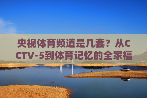 央视体育频道是几套？从CCTV-5到体育记忆的全家福，央视体育频道，从CCTV-5到体育记忆全家福