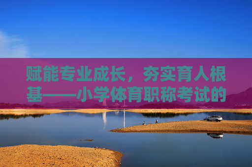 赋能专业成长,夯实育人根基——小学体育职称考试的价值与实践路径,赋能专业成长 夯实育人根基——小学体育职称考试实践 赋能专业成长,夯实育人根基——小学体育职称考试的价值与实践路径,赋能专业成长 夯实育人根基——小学体育职称考试实践