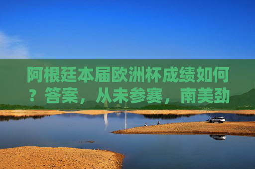阿根廷本届欧洲杯成绩如何?答案,从未参赛,南美劲旅的欧洲赛场缺席之谜,阿根廷欧洲杯从未参赛,南美劲旅的欧洲赛场缺席之谜 阿根廷本届欧洲杯成绩如何?答案,从未参赛,南美劲旅的欧洲赛场缺席之谜,阿根廷欧洲杯从未参赛,南美劲旅的欧洲赛场缺席之谜