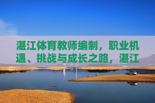 湛江体育教师编制，职业机遇、挑战与成长之路，湛江体育教师编制，职业机遇、挑战与成长之路