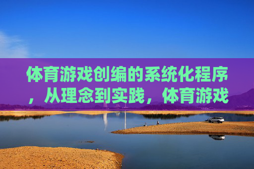 体育游戏创编的系统化程序,从理念到实践,体育游戏创编的系统化程序,从理念到实践 体育游戏创编的系统化程序,从理念到实践,体育游戏创编的系统化程序,从理念到实践