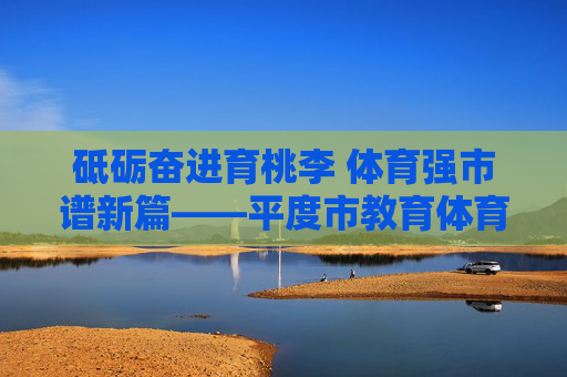 砥砺奋进育桃李 体育强市谱新篇——平度市教育体育局发展纪实,平度教体,育桃李砺奋进 体育强市谱新篇 砥砺奋进育桃李 体育强市谱新篇——平度市教育体育局发展纪实,平度教体,育桃李砺奋进 体育强市谱新篇