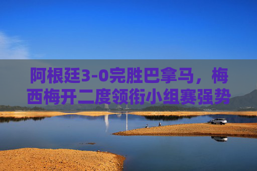 阿根廷3-0完胜巴拿马,梅西梅开二度领衔小组赛强势开门红,梅西梅开二度领衔,阿根廷3-0完胜巴拿马小组赛强势开门红 阿根廷3-0完胜巴拿马,梅西梅开二度领衔小组赛强势开门红,梅西梅开二度领衔,阿根廷3-0完胜巴拿马小组赛强势开门红
