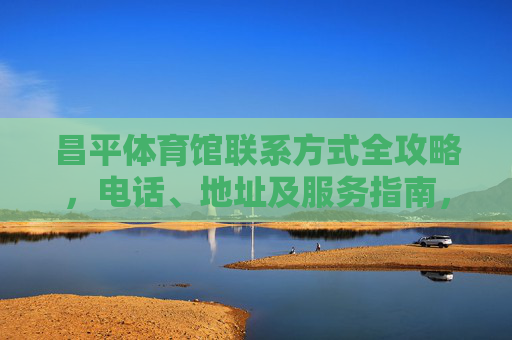 昌平体育馆联系方式全攻略,电话、地址及服务指南,昌平体育馆联系方式全攻略,电话、地址及服务指南 昌平体育馆联系方式全攻略,电话、地址及服务指南,昌平体育馆联系方式全攻略,电话、地址及服务指南