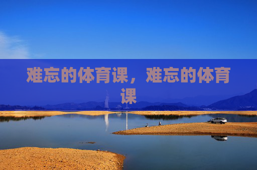 难忘的体育课,难忘的体育课 难忘的体育课,难忘的体育课