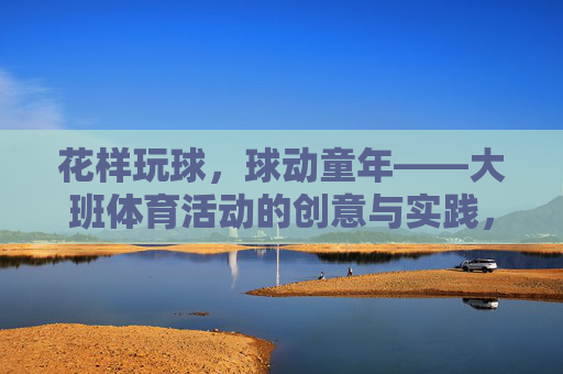 花样玩球,球动童年——大班体育活动的创意与实践,花样玩球,球动童年——大班体育活动的创意与实践 花样玩球,球动童年——大班体育活动的创意与实践,花样玩球,球动童年——大班体育活动的创意与实践