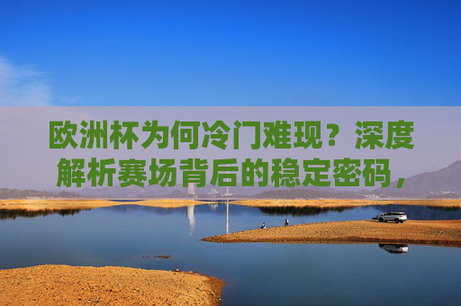 欧洲杯为何冷门难现?深度解析赛场背后的稳定密码,欧洲杯冷门难现,赛场稳定的密码 欧洲杯为何冷门难现?深度解析赛场背后的稳定密码,欧洲杯冷门难现,赛场稳定的密码
