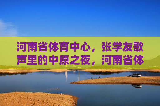 河南省体育中心,张学友歌声里的中原之夜,河南省体育中心,张学友歌声里的中原之夜 河南省体育中心,张学友歌声里的中原之夜,河南省体育中心,张学友歌声里的中原之夜
