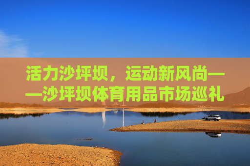 活力沙坪坝，运动新风尚——沙坪坝体育用品市场巡礼，活力沙坪坝，运动新风尚——体育用品市场巡礼