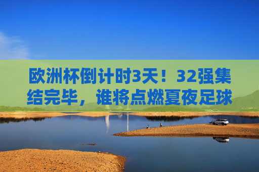 欧洲杯倒计时3天!32强集结完毕,谁将点燃夏夜足球狂潮?欧洲杯倒计时3天!32强集结完毕,夏夜足球狂潮待点燃 欧洲杯倒计时3天!32强集结完毕,谁将点燃夏夜足球狂潮?欧洲杯倒计时3天!32强集结完毕,夏夜足球狂潮待点燃