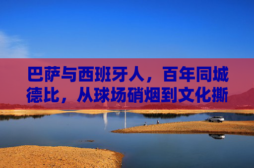 巴萨与西班牙人，百年同城德比，从球场硝烟到文化撕裂的死敌密码，百年同城德比，巴萨与西班牙人的文化撕裂死敌密码
