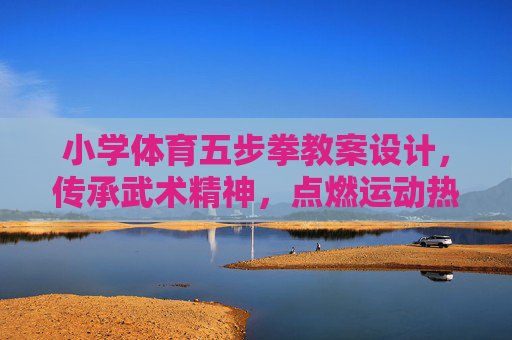 小学体育五步拳教案设计,传承武术精神,点燃运动热情 小学体育五步拳教案设计,传承武术精神,点燃运动热情