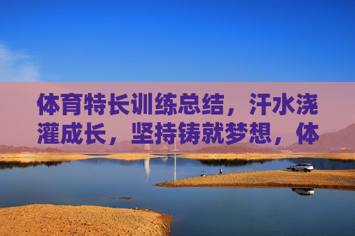 体育特长训练总结,汗水浇灌成长,坚持铸就梦想,体育特长训练总结,汗水浇灌成长,坚持铸就梦想 体育特长训练总结,汗水浇灌成长,坚持铸就梦想,体育特长训练总结,汗水浇灌成长,坚持铸就梦想