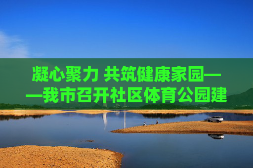 凝心聚力 共筑健康家园——我市召开社区体育公园建设专题会议,凝心聚力 共筑健康家园——我市社区体育公园建设专题会议 凝心聚力 共筑健康家园——我市召开社区体育公园建设专题会议,凝心聚力 共筑健康家园——我市社区体育公园建设专题会议