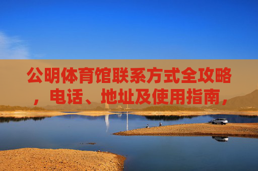 公明体育馆联系方式全攻略,电话、地址及使用指南,公明体育馆联系方式全攻略 公明体育馆联系方式全攻略,电话、地址及使用指南,公明体育馆联系方式全攻略