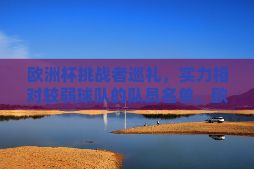 欧洲杯挑战者巡礼,实力相对较弱球队的队员名单,欧洲杯挑战者巡礼,实力相对较弱球队队员名单 欧洲杯挑战者巡礼,实力相对较弱球队的队员名单,欧洲杯挑战者巡礼,实力相对较弱球队队员名单