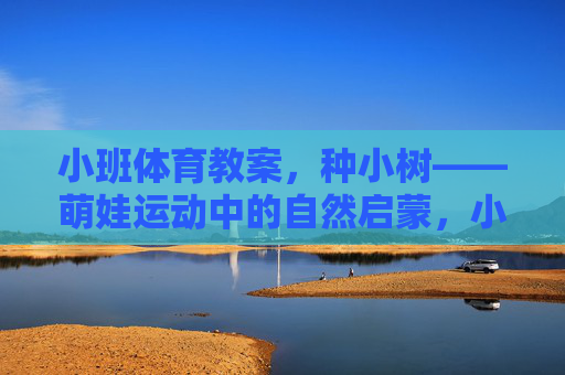 小班体育教案,种小树——萌娃运动中的自然启蒙,小班体育教案,萌娃种小树运动中的自然启蒙 小班体育教案,种小树——萌娃运动中的自然启蒙,小班体育教案,萌娃种小树运动中的自然启蒙