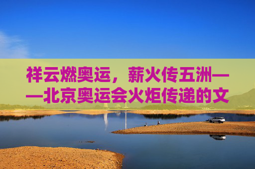 祥云燃奥运，薪火传五洲——北京奥运会火炬传递的文明交响，祥云薪火传五洲，北京奥运火炬的文明交响