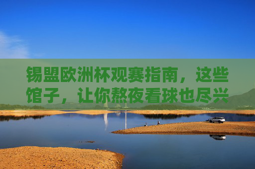 锡盟欧洲杯观赛指南,这些馆子,让你熬夜看球也尽兴!锡盟欧洲杯观赛指南,熬夜看球,这些馆子让你尽兴! 锡盟欧洲杯观赛指南,这些馆子,让你熬夜看球也尽兴!锡盟欧洲杯观赛指南,熬夜看球,这些馆子让你尽兴!