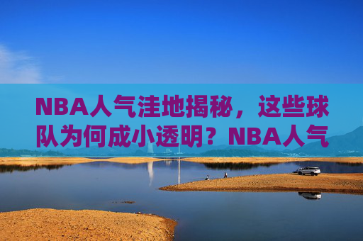 NBA人气洼地揭秘,这些球队为何成小透明?NBA人气洼地揭秘,这些球队为何成小透明? NBA人气洼地揭秘,这些球队为何成小透明?NBA人气洼地揭秘,这些球队为何成小透明?