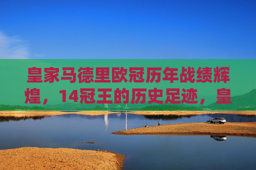 皇家马德里欧冠历年战绩辉煌，14冠王的历史足迹，皇家马德里，14冠王的欧冠辉煌足迹