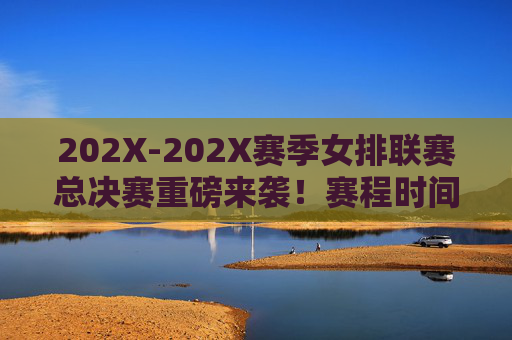 202X-202X赛季女排联赛总决赛重磅来袭！赛程时间、对阵球队、转播信息全解析，202X-202X赛季女排联赛总决赛，赛程、对阵、转播全解析