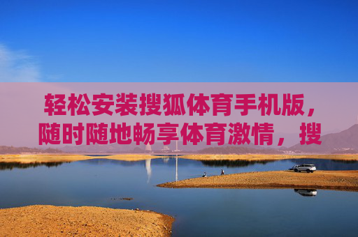 轻松安装搜狐体育手机版,随时随地畅享体育激情,搜狐体育手机版轻松安装,随时随地畅享体育激情 轻松安装搜狐体育手机版,随时随地畅享体育激情,搜狐体育手机版轻松安装,随时随地畅享体育激情