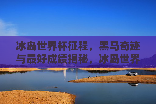 冰岛世界杯征程,黑马奇迹与最好成绩揭秘,冰岛世界杯黑马奇迹,最好成绩揭秘 冰岛世界杯征程,黑马奇迹与最好成绩揭秘,冰岛世界杯黑马奇迹,最好成绩揭秘
