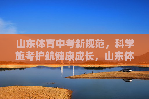 山东体育中考新规范，科学施考护航健康成长，山东体育中考新规范，科学施考护航健康成长