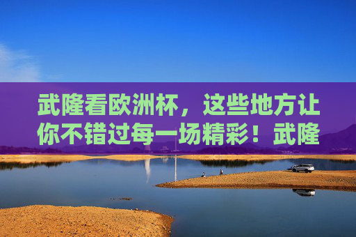 武隆看欧洲杯,这些地方让你不错过每一场精彩!武隆看欧洲杯,精彩不错过! 武隆看欧洲杯,这些地方让你不错过每一场精彩!武隆看欧洲杯,精彩不错过!