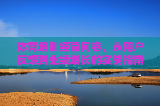 体育培训经营问卷,从用户反馈到业绩增长的实战指南,体育培训问卷实战指南,从用户反馈到业绩增长 体育培训经营问卷,从用户反馈到业绩增长的实战指南,体育培训问卷实战指南,从用户反馈到业绩增长
