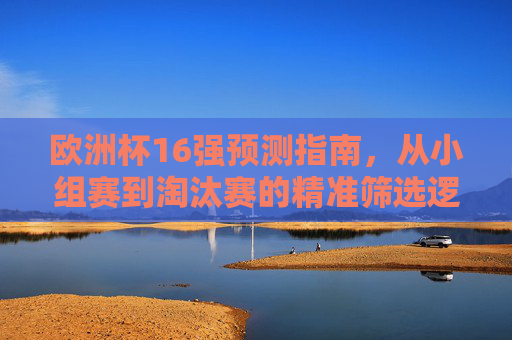 欧洲杯16强预测指南,从小组赛到淘汰赛的精准筛选逻辑,欧洲杯16强预测指南,小组赛到淘汰赛的精准筛选逻辑 欧洲杯16强预测指南,从小组赛到淘汰赛的精准筛选逻辑,欧洲杯16强预测指南,小组赛到淘汰赛的精准筛选逻辑