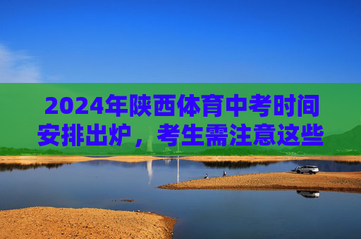 2024年陕西体育中考时间安排出炉,考生需注意这些关键节点!2024陕西体育中考时间安排出炉 考生需关注关键节点 2024年陕西体育中考时间安排出炉,考生需注意这些关键节点!2024陕西体育中考时间安排出炉 考生需关注关键节点